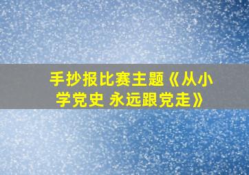 手抄报比赛主题《从小学党史 永远跟党走》